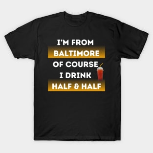 I'M FROM BALTIMORE OF COURSE I DRINK HALF & HALF DESIGN T-Shirt